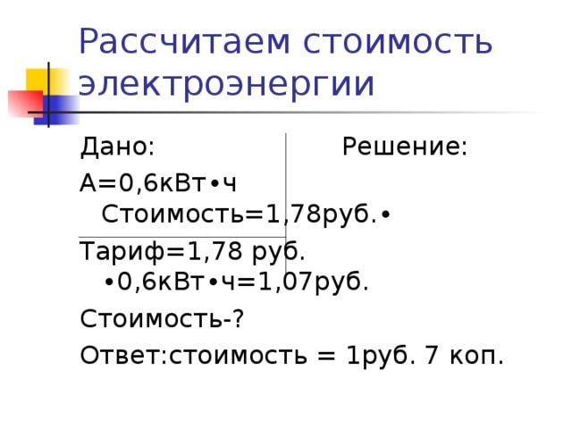 Рассчитаем стоимость электроэнергии Дано: Решение: А=0,6кВт ∙ ч Стоимость=1,78руб. ∙ Тариф=1,78 руб. ∙ 0,6кВт ∙ ч=1,07руб. Стоимость-? Ответ:стоимость = 1руб. 7 коп.