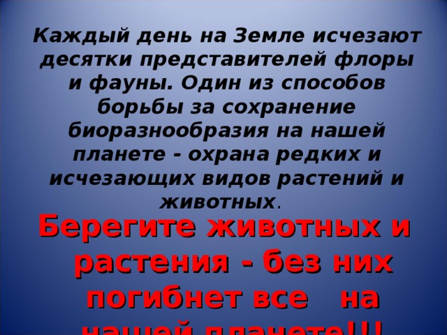 Каждый день на Земле исчезают десятки представителей флоры и фауны. Один из способов борьбы за сохранение биоразнообразия на нашей планете - охрана редких и исчезающих видов растений и животных .   Берегите животных и растения - без них погибнет все на нашей планете!!! 