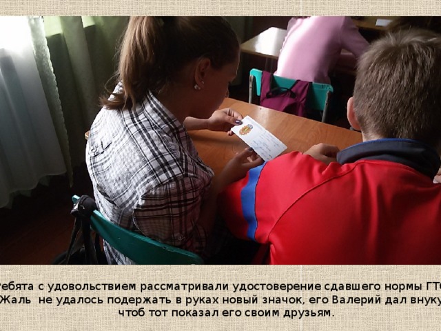 Ребята с удовольствием рассматривали удостоверение сдавшего нормы ГТО. Жаль не удалось подержать в руках новый значок, его Валерий дал внуку,  чтоб тот показал его своим друзьям. 