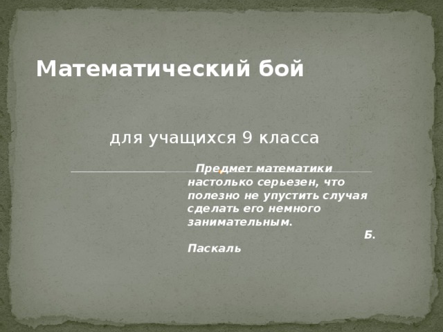 Математический бой для учащихся 9 класса  Предмет математики настолько серьезен, что полезно не упустить случая сделать его немного занимательным.  Б. Паскаль 
