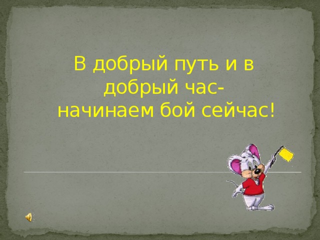 В добрый путь и в добрый час-  начинаем бой сейчас! 