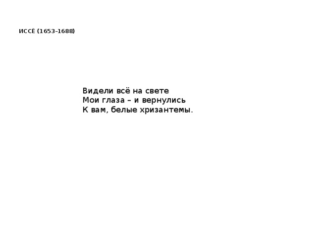   ИССЁ (1653–1688)      Видели всё на свете  Мои глаза – и вернулись  К вам, белые хризантемы.     