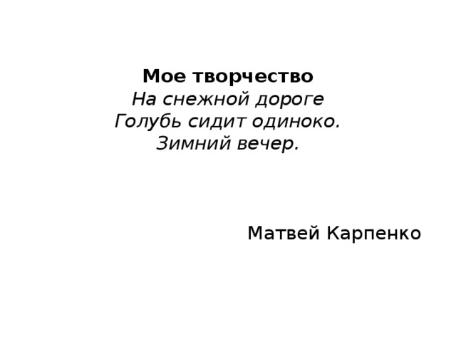   Мое творчество  На снежной дороге  Голубь сидит одиноко.  Зимний вечер.     Матвей Карпенко   