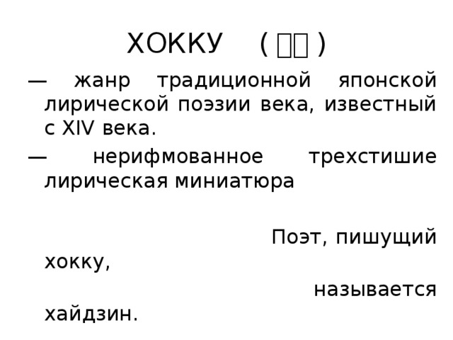 ХОККУ ( 俳句 ) — жанр традиционной японской лирической поэзии века, известный с XIV века. — нерифмованное трехстишие лирическая миниатюра  Поэт, пишущий хокку,  называется хайдзин. 