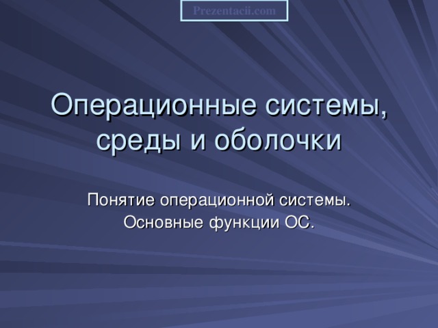 Prezentacii.com Операционные системы, среды и оболочки Понятие операционной системы. Основные функции ОС. 
