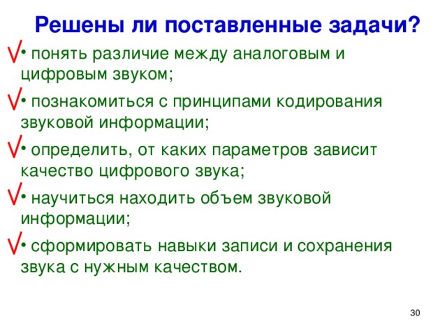 Решены ли поставленные задачи?  понять различие между аналоговым и цифровым звуком;  познакомиться с принципами кодирования звуковой информации;  определить, от каких параметров зависит качество цифрового звука;  научиться находить объем звуковой информации;  сформировать навыки записи и сохранения звука с нужным качеством.  