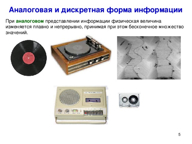 Аналоговая и дискретная форма информации При аналоговом представлении информации физическая величина изменяется плавно и непрерывно, принимая при этом бесконечное множество значений. При аналоговом представлении информации физическая величина изменяется плавно и непрерывно, принимая при этом бесконечное множество значений.   