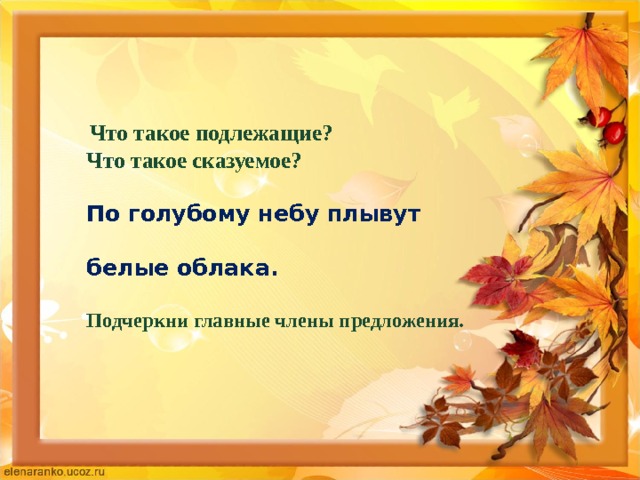  Что такое подлежащие?  Что такое сказуемое?    По голубому небу плывут    белые облака.   Подчеркни главные члены предложения.    