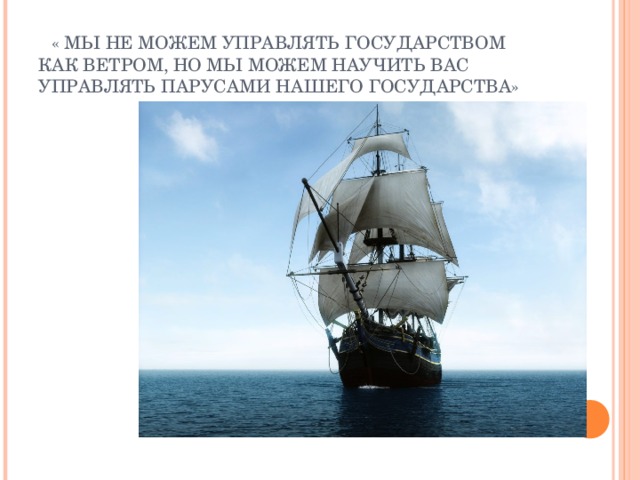 « МЫ НЕ МОЖЕМ УПРАВЛЯТЬ ГОСУДАРСТВОМ КАК ВЕТРОМ, НО МЫ МОЖЕМ НАУЧИТЬ ВАС УПРАВЛЯТЬ ПАРУСАМИ НАШЕГО ГОСУДАРСТВА»