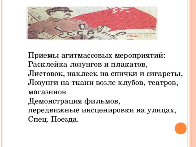 Приемы агитмассовых мероприятий: Расклейка лозунгов и плакатов, Листовок, наклеек на спички и сигареты, Лозунги на ткани возле клубов, театров, магазинов Демонстрация фильмов, передвижные инсценировки на улицах, Спец. Поезда.
