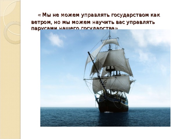 « Мы не можем управлять государством как ветром, но мы можем научить вас управлять парусами нашего государства»