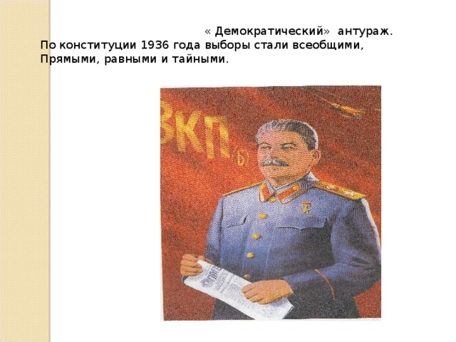« Демократический» антураж. По конституции 1936 года выборы стали всеобщими, Прямыми, равными и тайными.