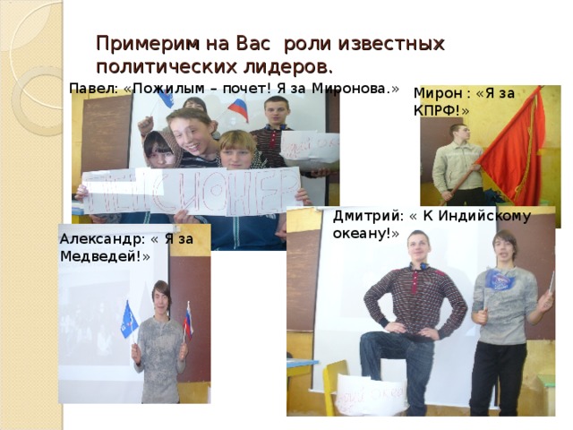 Александр: « Я за Медведей!» Примерим на Вас роли известных политических лидеров. Павел: «Пожилым – почет! Я за Миронова.» Мирон : «Я за КПРФ!» Дмитрий: « К Индийскому океану!»