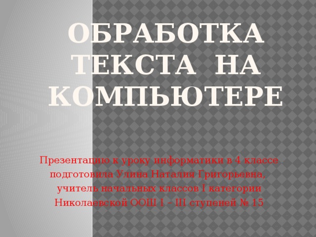 Обработка текста на компьютере Презентацию к уроку информатики в 4 классе подготовила Улина Наталия Григорьевна, учитель начальных классов I категории Николаевской ООШ I – III ступеней № 15