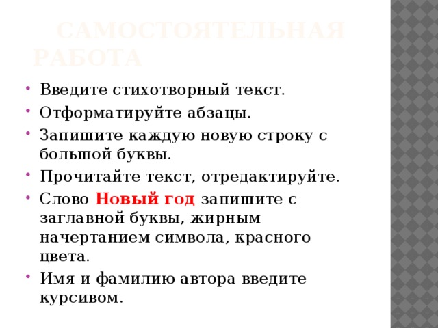 Самостоятельная работа Введите стихотворный текст. Отформатируйте абзацы. Запишите каждую новую строку с большой буквы. Прочитайте текст, отредактируйте. Слово Новый год запишите с заглавной буквы, жирным начертанием символа, красного цвета. Имя и фамилию автора введите курсивом.