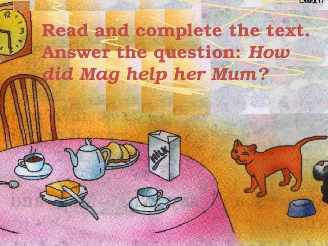  Read and complete the text. Answer the question: How did Mag help her Mum?   Слайд 1 7 How did Mag help her Mum? О.Н. Дудина, ГБОУ СОШ № 229 