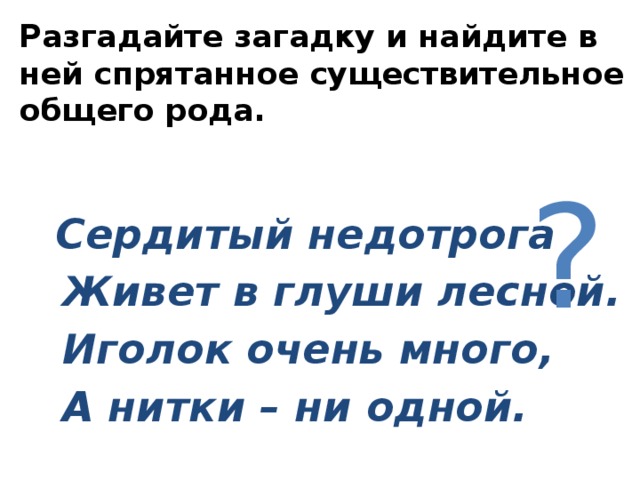 Разгадайте загадку и найдите в ней спрятанное существительное общего рода.     Сердитый недотрога  Живет в глуши лесной.  Иголок очень много,  А нитки – ни одной.           ? 