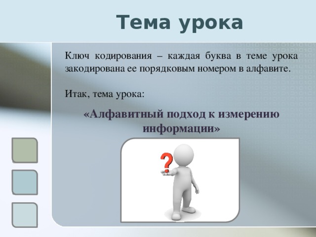 Тема урока Ключ кодирования – каждая буква в теме урока закодирована ее порядковым номером в алфавите. Итак, тема урока: «Алфавитный подход к измерению информации» 