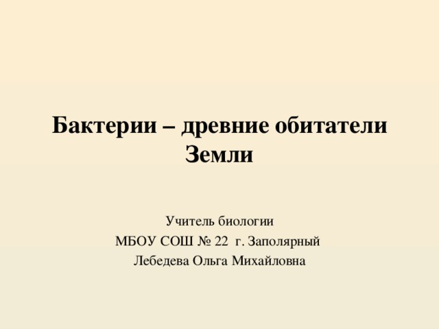 Бактерии – древние обитатели Земли Учитель биологии МБОУ СОШ № 22 г. Заполярный Лебедева Ольга Михайловна
