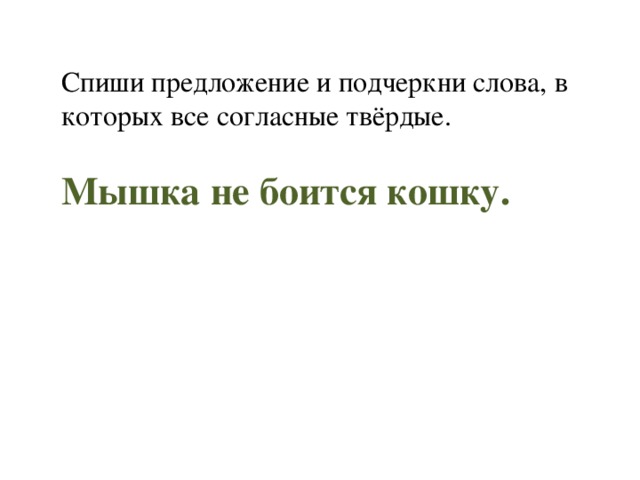 Спиши предложение и подчеркни слова, в которых все согласные твёрдые. Мышка не боится кошку. 
