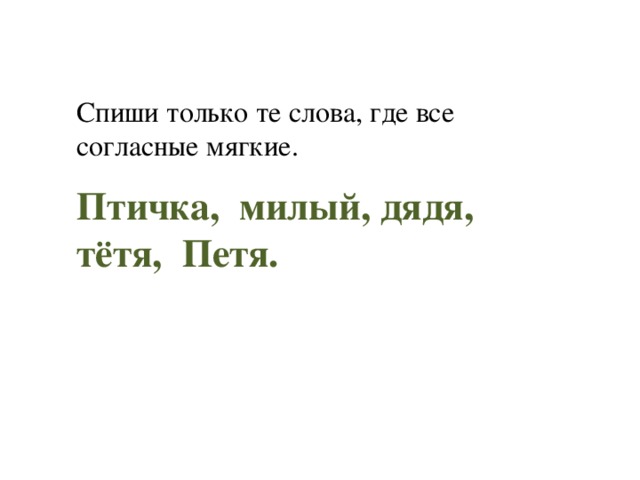 Спиши только те слова, где все согласные мягкие. Птичка, милый, дядя, тётя, Петя. 