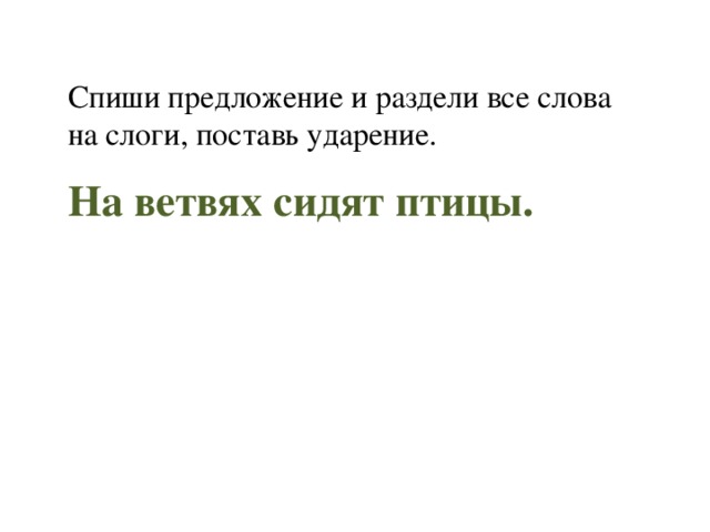 Спиши предложение и раздели все слова на слоги, поставь ударение. На ветвях сидят птицы. 