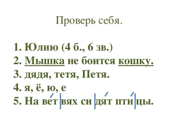 Проверь себя.   Юлию (4 б., 6 зв.) 2. Мышка не боится кошку. 3. дядя, тетя, Петя. 4. я, ё, ю, е 5. На вет вях си дят пти цы.  