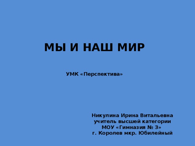 МЫ И НАШ МИР УМК «Перспектива» Никулина Ирина Витальевна учитель высшей категории МОУ «Гимназия № 3» г. Королев мкр. Юбилейный 