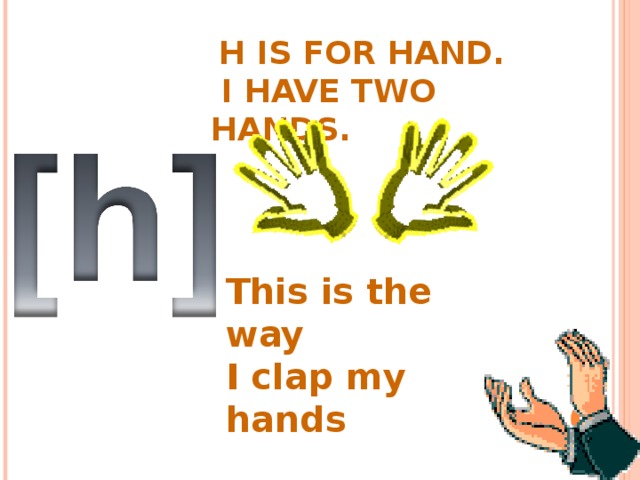  H IS FOR HAND.  I HAVE TWO HANDS.   This is the way  I clap my hands  