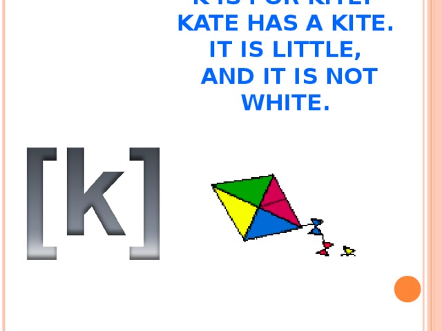 K IS FOR KITE.  KATE HAS A KITE.  IT IS LITTLE,  AND IT IS NOT WHITE. 