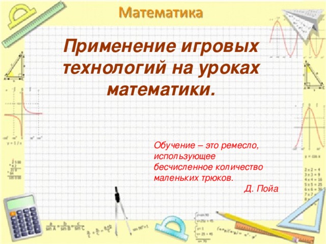 Применение игровых технологий на уроках математики. Обучение – это ремесло, использующее  бесчисленное количество маленьких трюков. Д. Пойа 