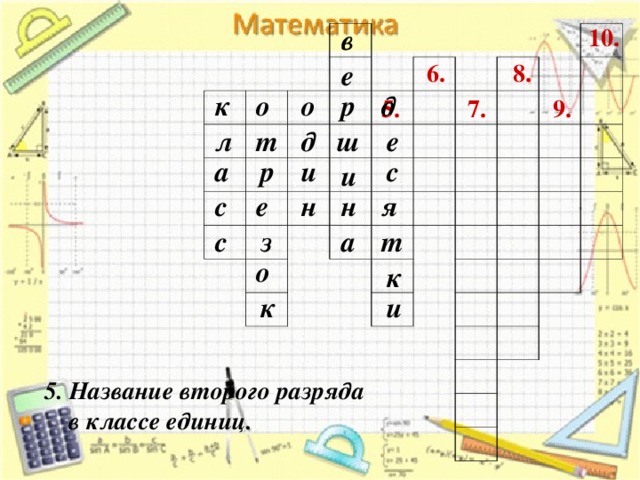 10. в 8. е 6. д к р о о 7. 5. 9. е ш д т л с р и а и е н с н я з с а т о к к и 5. Название второго разряда  в классе единиц. 