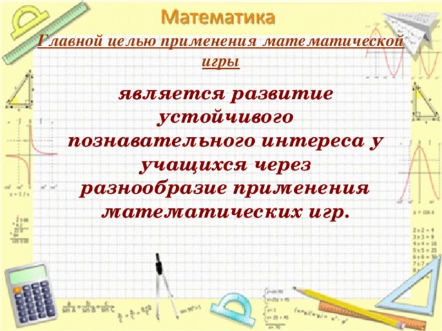 Главной целью применения математической игры  является развитие устойчивого познавательного интереса у учащихся через разнообразие применения математических игр. 