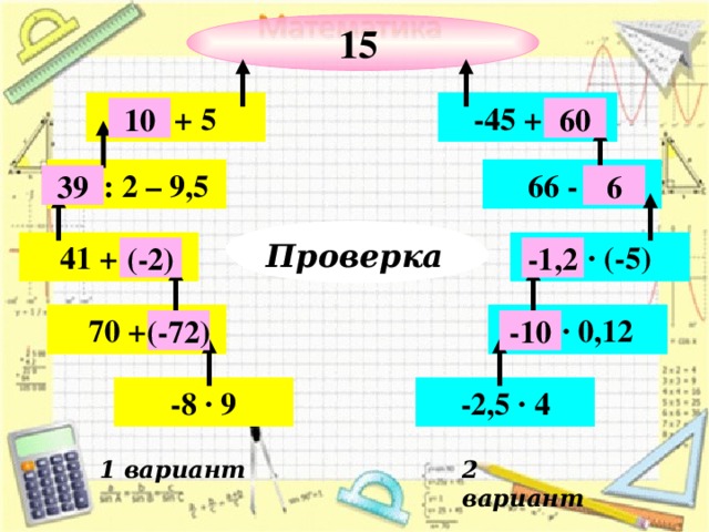 15 … + 5 -45 + … 60 10 66 - … … : 2 – 9,5 6 39 Лесенка Проверка 41 + … … · (-5) (-2) -1,2 70 + … … · 0,12 (-72) -10 -8 · 9 -2,5 · 4 2 вариант 1 вариант 
