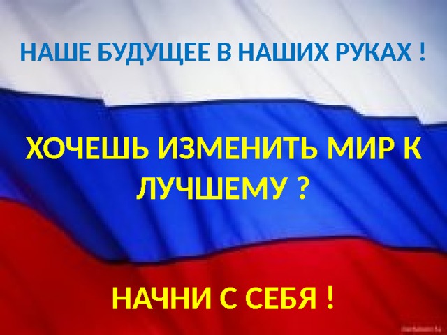 НАШЕ БУДУЩЕЕ В НАШИХ РУКАХ ! ХОЧЕШЬ ИЗМЕНИТЬ МИР К ЛУЧШЕМУ ? НАЧНИ С СЕБЯ ! 
