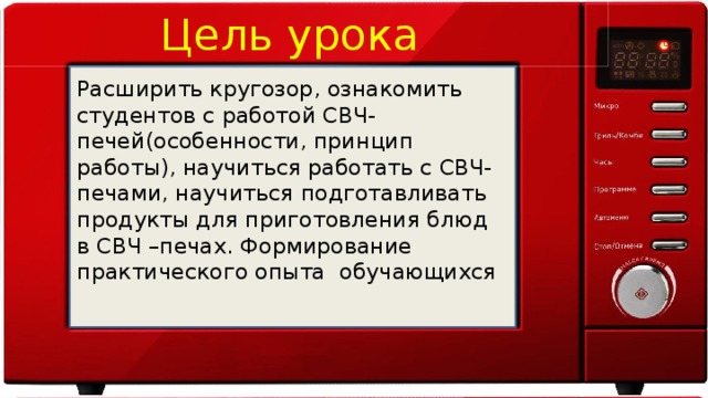 Цель урока Расширить кругозор, ознакомить студентов с работой СВЧ-печей(особенности, принцип работы), научиться работать с СВЧ-печами, научиться подготавливать продукты для приготовления блюд в СВЧ –печах. Формирование практического опыта  обучающихся 