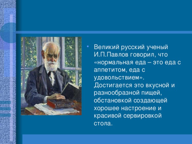 Великий русский ученый И.П.Павлов говорил, что «нормальная еда – это еда с аппетитом, еда с удовольствием». Достигается это вкусной и разнообразной пищей, обстановкой создающей хорошее настроение и красивой сервировкой стола. 