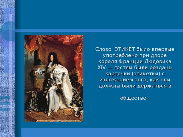 Слово ЭТИКЕТ было впервые употреблено при дворе короля Франции Людовика XIV — гостям были розданы карточки (этикетки) с изложением того, как они должны были держаться в обществе  
