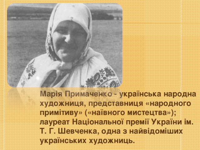 Марія Примаченко - українська народна художниця, представниця «народного примітиву» («наївного мистецтва»); лауреат Національної премії України ім. Т. Г. Шевченка, одна з найвідоміших українських художниць. 