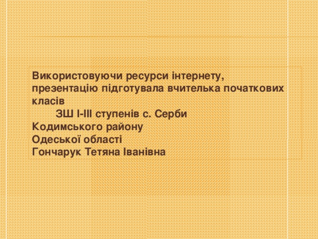 Використовуючи ресурси інтернету, презентацію підготувала вчителька початкових класів  ЗШ І-ІІІ ступенів с. Серби Кодимського району Одеської області Гончарук Тетяна Іванівна 