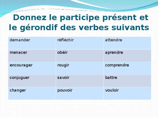   Donnez le p articipe présent et le gérondif des verbes suivants demander réfléchir menacer attendre obéir encourager rougir aprendre conjuguer comprendre savoir changer pouvoir battre vouloir 