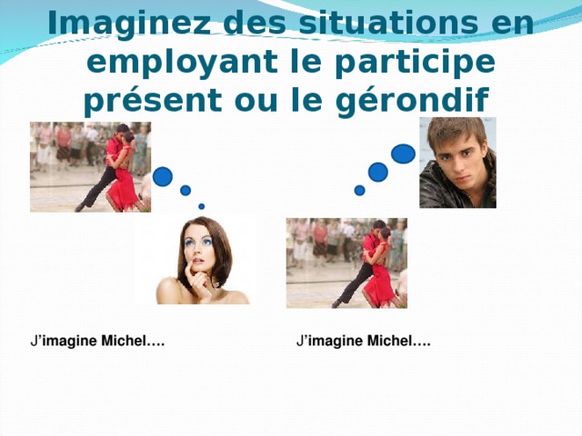 Imaginez des situations en employant le p articipe présent ou le gérondif  J ’imagine Michel…. J ’imagine Michel…. 