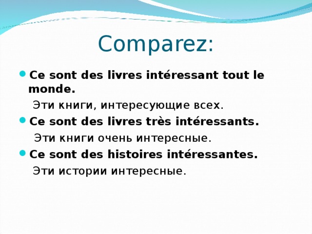 Comparez : Ce sont des livres intéressant tout le monde.   Эти книги, интересующие всех. Ce sont des livres très intéressants.   Эти книги очень интересные. Ce sont des histoires intéressantes.   Эти истории интересные. 