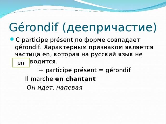 Gérondif (деепричастие) С participe présent по форме совпадает g érondif. Характерным признаком является частица en, которая на русский язык не переводится.  + participe présent = g érondif  Il marche en chantant  Он идет, напевая en 
