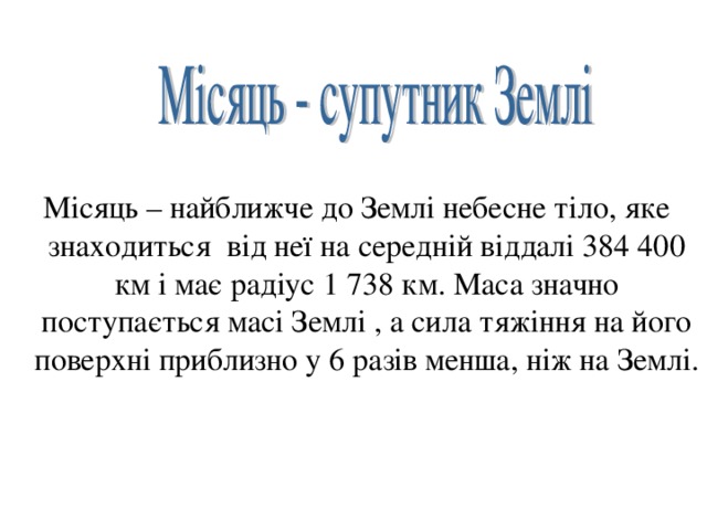  Місяць – найближче до Землі небесне тіло, яке знаходиться від неї на середній віддалі 384 400 км і має радіус 1 738 км. Маса значно поступається масі Землі , а сила тяжіння на його поверхні приблизно у 6 разів менша, ніж на Землі. 