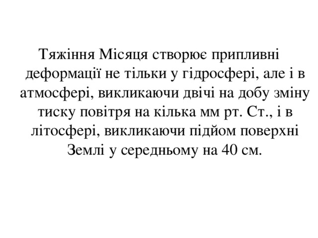 Тяжіння Місяця створює припливні деформації не тільки у гідросфері, але і в атмосфері, викликаючи двічі на добу зміну тиску повітря на кілька мм рт. Ст., і в літосфері, викликаючи підйом поверхні Землі у середньому на 40 см. 