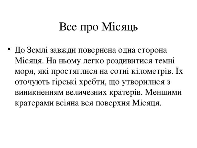 Все про Місяць До Землі завжди повернена одна сторона Місяця. На ньому легко роздивитися темні моря, які простяглися на сотні кілометрів. Їх оточують гірські хребти, що утворилися з виникненням величезних кратерів. Меншими кратерами всіяна вся поверхня Місяця. 