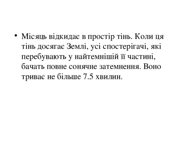 Місяць відкидає в простір тінь. Коли ця тінь досягає Землі, усі спостерігачі, які перебувають у найтемнішій її частині, бачать повне сонячне затемнення. Воно триває не більше 7.5 хвилин. 