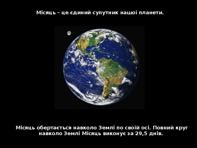 Місяць – це єдиний супутник нашої планети. Місяць обертається навколо  Землі по своїй осі. Повний круг навколо Землі Місяць виконує за 29,5 днів.  