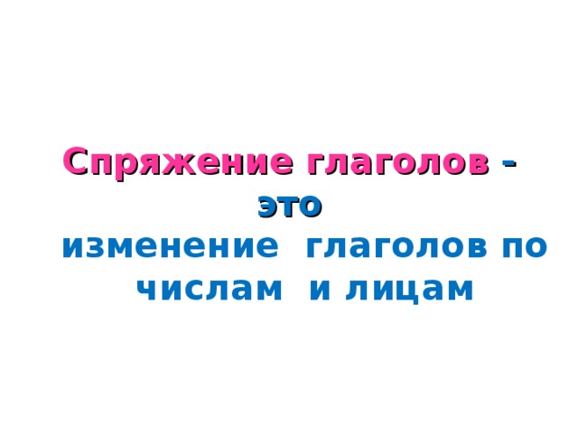 Спряжение глаголов - это изменение глаголов по числам и лицам
